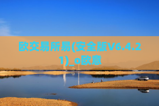 欧交易所易(安全版V6.4.21)_o欧意