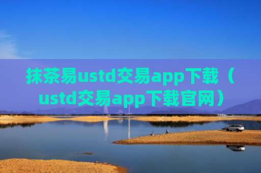 抹茶易ustd交易app下载（ustd交易app下载官网）