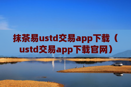 抹茶易ustd交易app下载（ustd交易app下载官网）