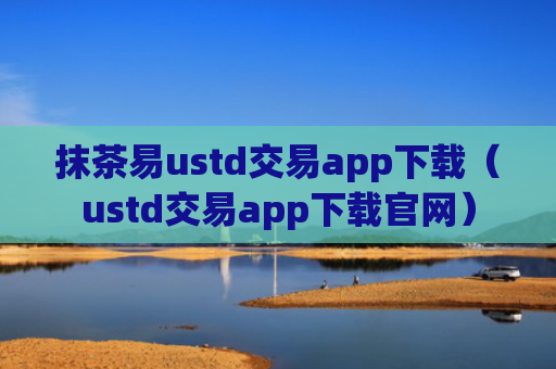 抹茶易ustd交易app下载（ustd交易app下载官网）