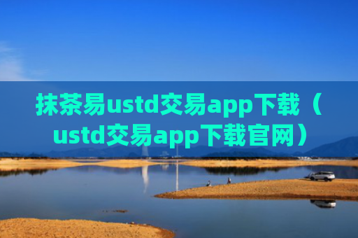 抹茶易ustd交易app下载（ustd交易app下载官网）