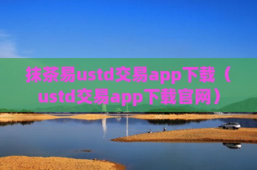 抹茶易ustd交易app下载（ustd交易app下载官网）
