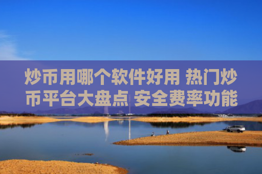 炒币用哪个软件好用 热门炒币平台大盘点 安全费率功能对比