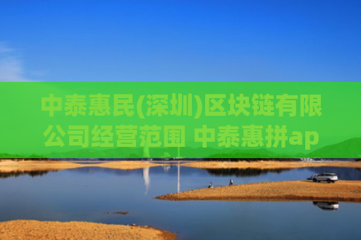 中泰惠民(深圳)区块链有限公司经营范围 中泰惠拼app