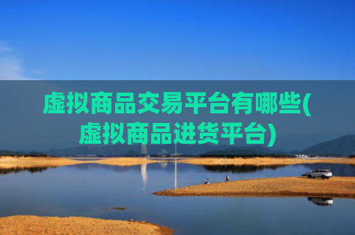 虚拟商品交易平台有哪些(虚拟商品进货平台)