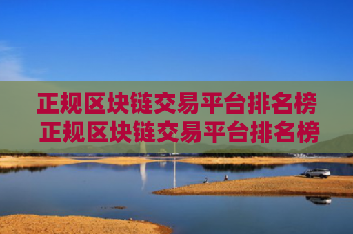 正规区块链交易平台排名榜 正规区块链交易平台排名榜最新