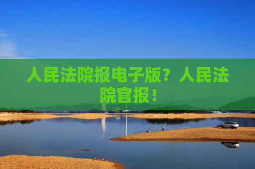 人民法院报电子版？人民法院官报！