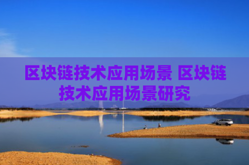 区块链技术应用场景 区块链技术应用场景研究