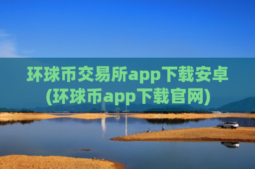 环球币交易所app下载安卓(环球币app下载官网)