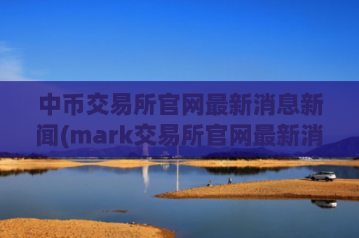 中币交易所官网最新消息新闻(mark交易所官网最新消息)