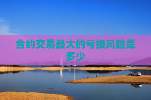 合约交易最大的亏损风险是多少