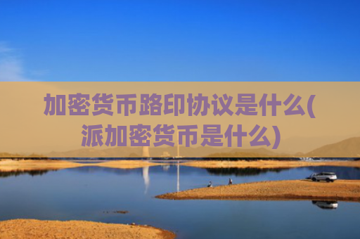 加密货币路印协议是什么(派加密货币是什么)