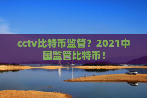cctv比特币监管？2021中国监管比特币！