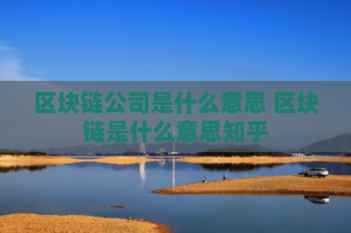 区块链公司是什么意思 区块链是什么意思知乎