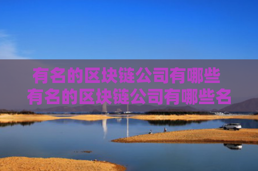 有名的区块链公司有哪些 有名的区块链公司有哪些名字