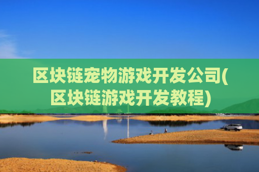 区块链宠物游戏开发公司(区块链游戏开发教程)