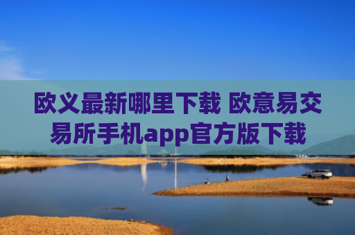 欧义最新哪里下载 欧意易交易所手机app官方版下载