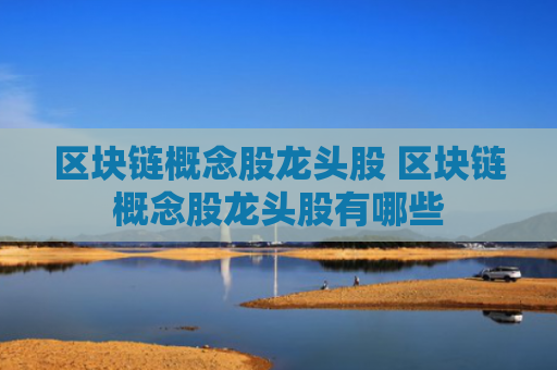 区块链概念股龙头股 区块链概念股龙头股有哪些