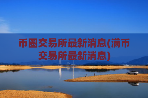 币圈交易所最新消息(满币交易所最新消息)