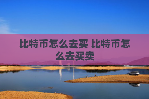比特币怎么去买 比特币怎么去买卖