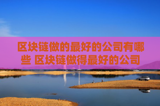 区块链做的最好的公司有哪些 区块链做得最好的公司