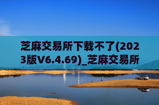 芝麻交易所下载不了(2023版V6.4.69)_芝麻交易所怎么下载