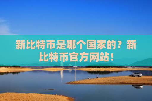 新比特币是哪个国家的？新比特币官方网站！