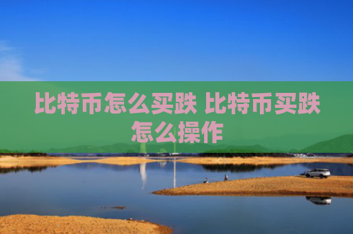 比特币怎么买跌 比特币买跌怎么操作