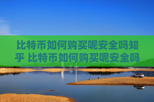 比特币如何购买呢安全吗知乎 比特币如何购买呢安全吗知乎文章