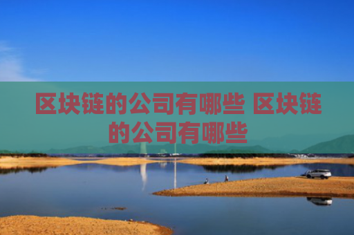 区块链的公司有哪些 区块链的公司有哪些