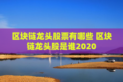 区块链龙头股票有哪些 区块链龙头股是谁2020