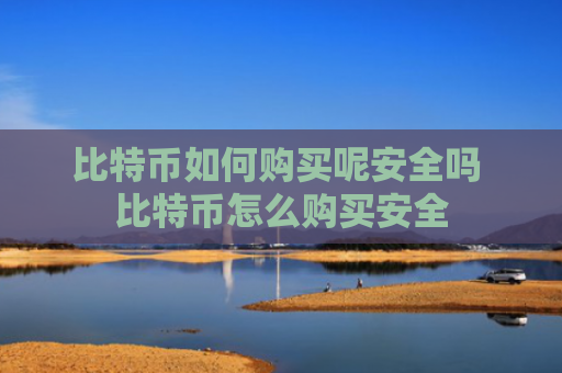 比特币如何购买呢安全吗 比特币怎么购买安全