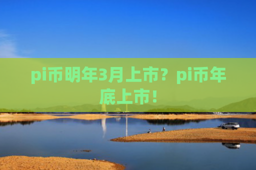 pi币明年3月上市？pi币年底上市！