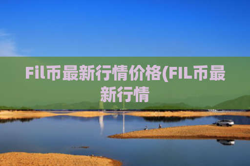 Fil币最新行情价格(FIL币最新行情