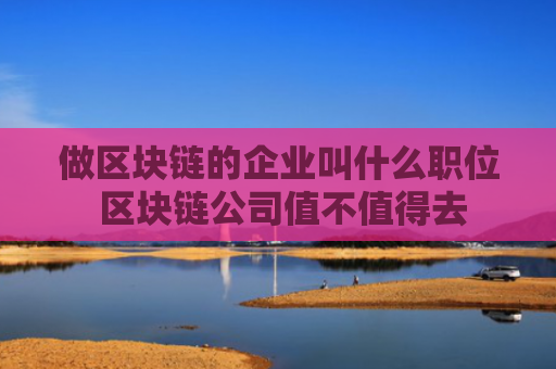 做区块链的企业叫什么职位 区块链公司值不值得去