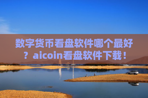 数字货币看盘软件哪个最好？aicoin看盘软件下载！