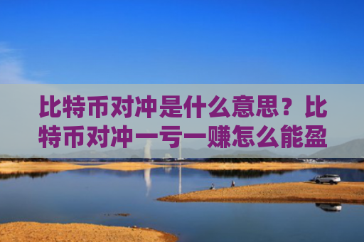 比特币对冲是什么意思？比特币对冲一亏一赚怎么能盈利！