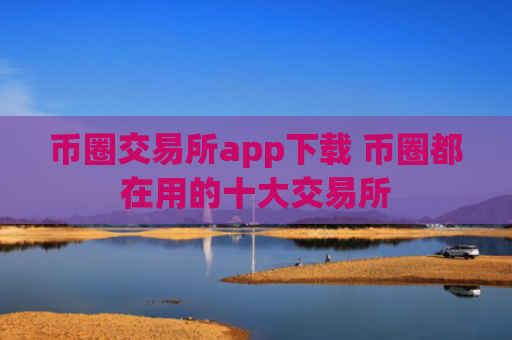 币圈交易所app下载 币圈都在用的十大交易所