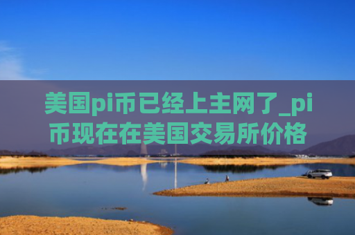 美国pi币已经上主网了_pi币现在在美国交易所价格 美国pi币已经上主网了_pi币现在在美国交易所价格