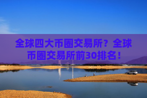 全球四大币圈交易所？全球币圈交易所前30排名！