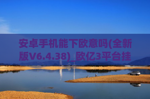 安卓手机能下欧意吗(全新版V6.4.38)_欧亿3平台挂机软件下载入口