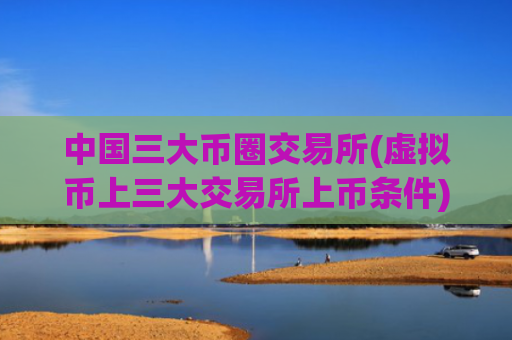 中国三大币圈交易所(虚拟币上三大交易所上币条件)