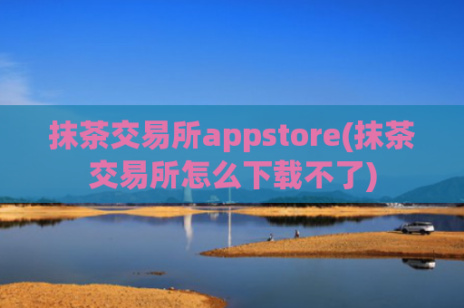 抹茶交易所appstore(抹茶交易所怎么下载不了)