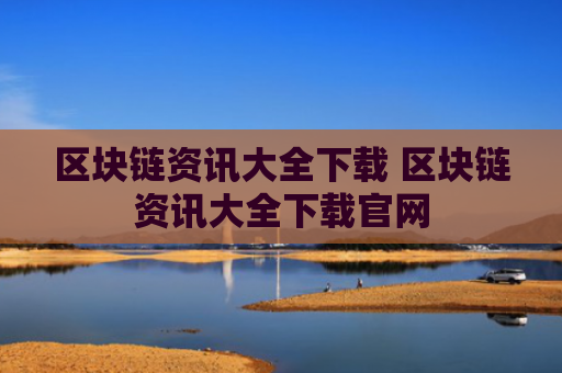 区块链资讯大全下载 区块链资讯大全下载官网