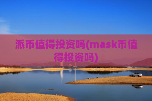 派币值得投资吗(mask币值得投资吗)