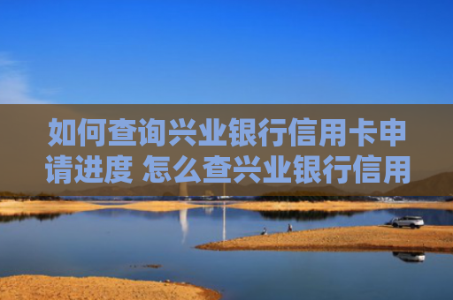 如何查询兴业银行信用卡申请进度 怎么查兴业银行信用卡消费明细