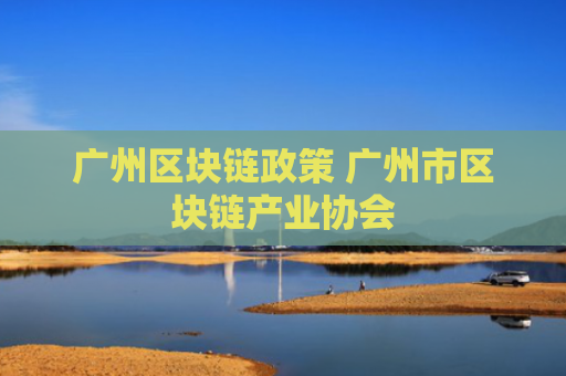 广州区块链政策 广州市区块链产业协会