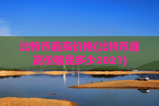 比特币最高价格(比特币最高价格是多少2021)