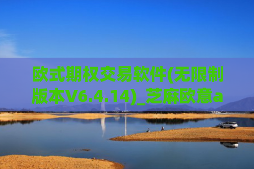 欧式期权交易软件(无限制版本V6.4.14)_芝麻欧意app那个靠谱