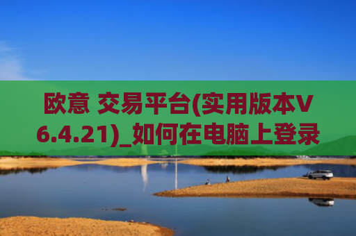 欧意 交易平台(实用版本V6.4.21)_如何在电脑上登录欧意